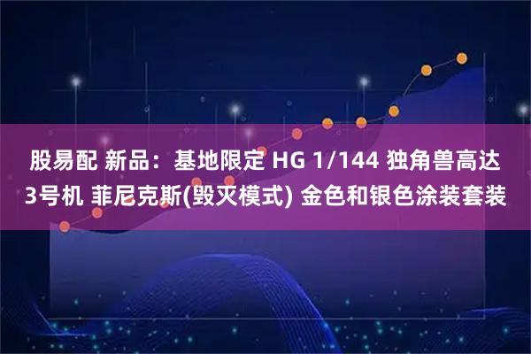 股易配 新品：基地限定 HG 1/144 独角兽高达3号机 菲尼克斯(毁灭模式) 金色和银色涂装套装