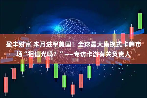 盈丰财富 本月进军美国！全球最大集换式卡牌市场“相信光吗？”——专访卡游有关负责人