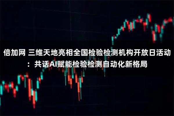 倍加网 三维天地亮相全国检验检测机构开放日活动：共话AI赋能检验检测自动化新格局