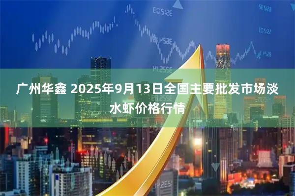 广州华鑫 2025年9月13日全国主要批发市场淡水虾价格行情