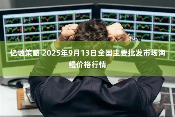 亿融策略 2025年9月13日全国主要批发市场海鳗价格行情