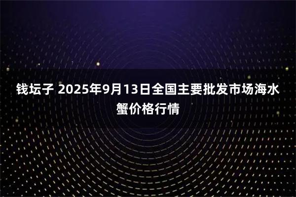 钱坛子 2025年9月13日全国主要批发市场海水蟹价格行情