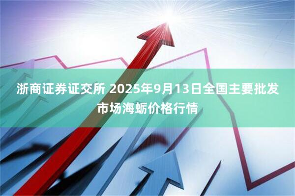 浙商证券证交所 2025年9月13日全国主要批发市场海蛎价格行情