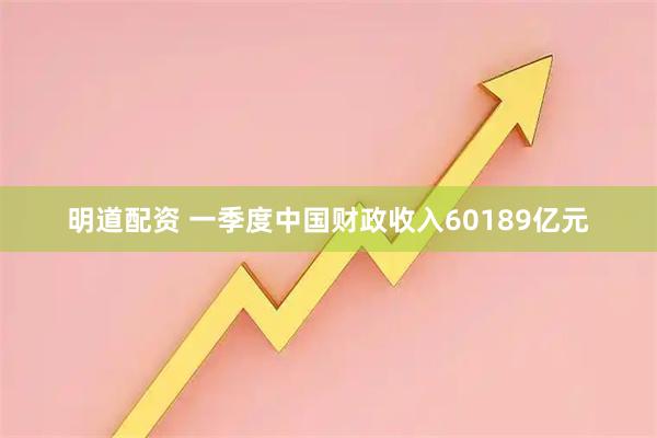 明道配资 一季度中国财政收入60189亿元