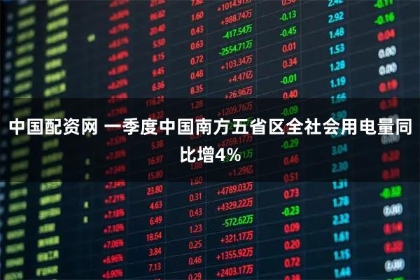 中国配资网 一季度中国南方五省区全社会用电量同比增4%