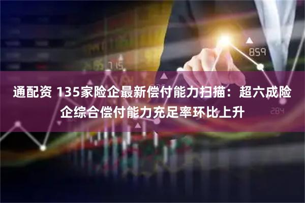 通配资 135家险企最新偿付能力扫描：超六成险企综合偿付能力充足率环比上升