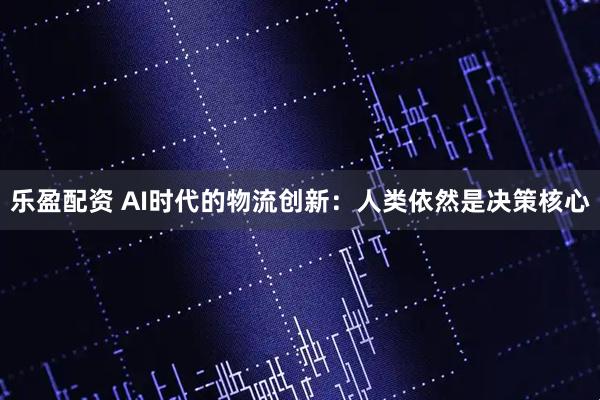 乐盈配资 AI时代的物流创新：人类依然是决策核心