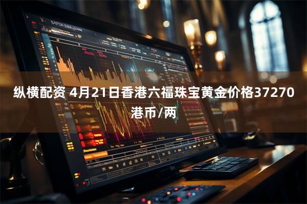 纵横配资 4月21日香港六福珠宝黄金价格37270港币/两
