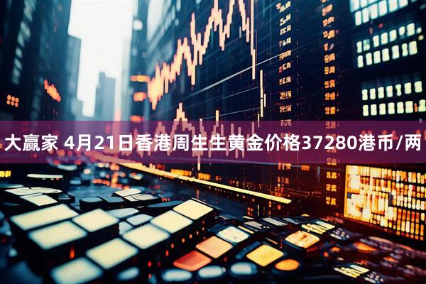 大赢家 4月21日香港周生生黄金价格37280港币/两