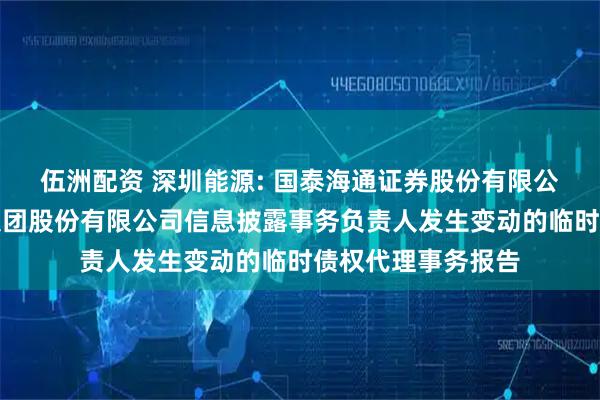 伍洲配资 深圳能源: 国泰海通证券股份有限公司关于深圳能源集团股份有限公司信息披露事务负责人发生变动的临时债权代理事务报告