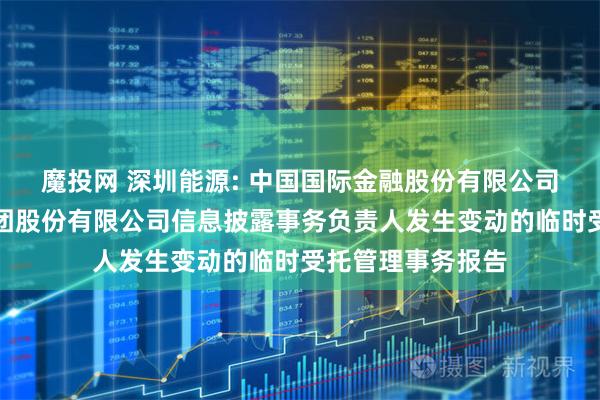 魔投网 深圳能源: 中国国际金融股份有限公司关于深圳能源集团股份有限公司信息披露事务负责人发生变动的临时受托管理事务报告