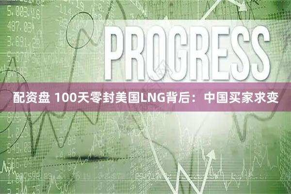 配资盘 100天零封美国LNG背后：中国买家求变