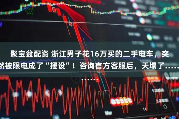 聚宝盆配资 浙江男子花16万买的二手电车，突然被限电成了“摆设”！咨询官方客服后，天塌了……