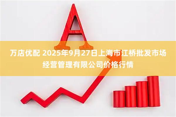 万店优配 2025年9月27日上海市江桥批发市场经营管理有限公司价格行情