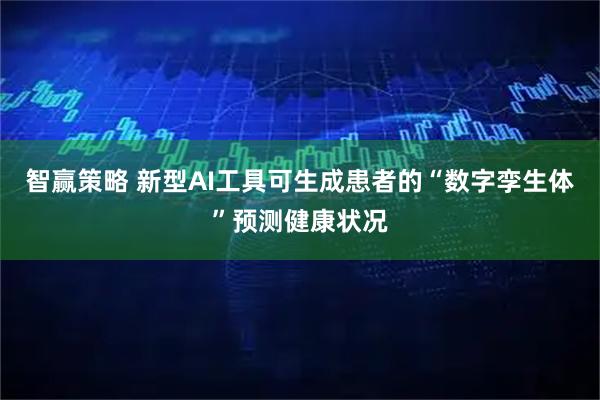 智赢策略 新型AI工具可生成患者的“数字孪生体”预测健康状况