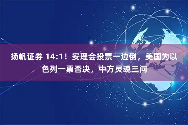 扬帆证券 14:1！安理会投票一边倒，美国为以色列一票否决，中方灵魂三问
