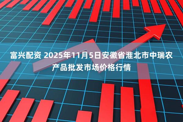 富兴配资 2025年11月5日安徽省淮北市中瑞农产品批发市场价格行情
