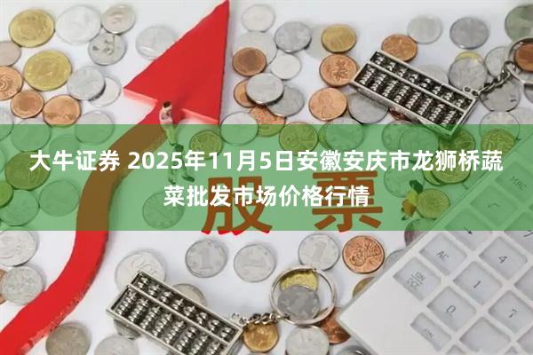 大牛证券 2025年11月5日安徽安庆市龙狮桥蔬菜批发市场价格行情