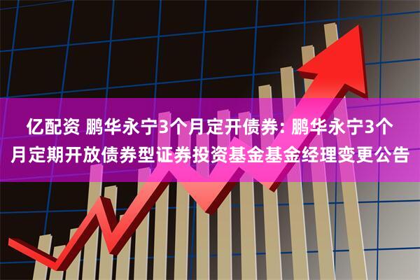 亿配资 鹏华永宁3个月定开债券: 鹏华永宁3个月定期开放债券型证券投资基金基金经理变更公告