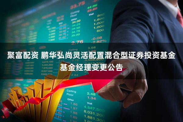 聚富配资 鹏华弘尚灵活配置混合型证券投资基金基金经理变更公告
