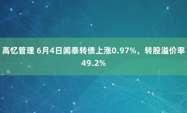 高忆管理 6月4日闻泰转债上涨0.97%，转股溢价率49.2%