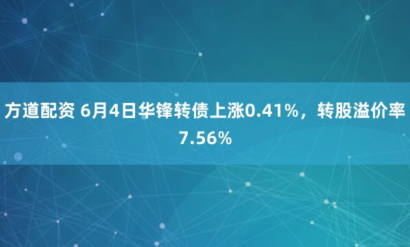 方道配资 6月4日华锋转债上涨0.41%，转股溢价率7.56%