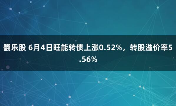 翻乐股 6月4日旺能转债上涨0.52%，转股溢价率5.56%