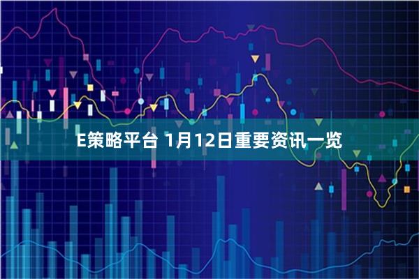 E策略平台 1月12日重要资讯一览