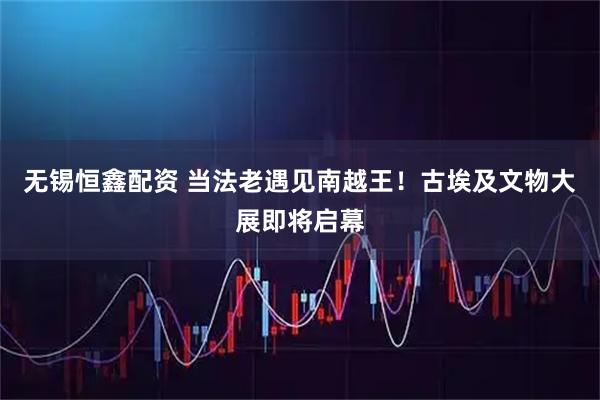 无锡恒鑫配资 当法老遇见南越王！古埃及文物大展即将启幕