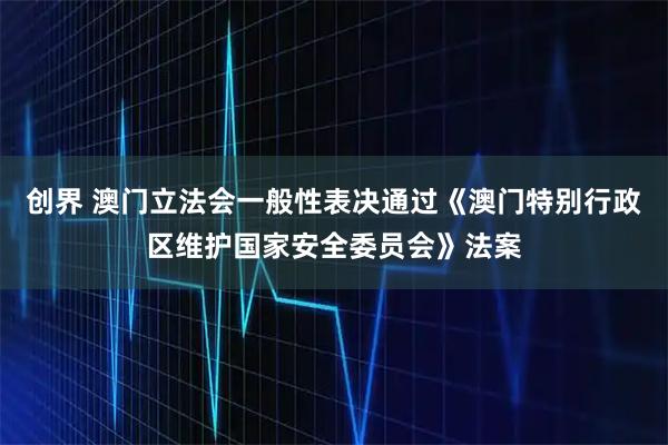 创界 澳门立法会一般性表决通过《澳门特别行政区维护国家安全委员会》法案