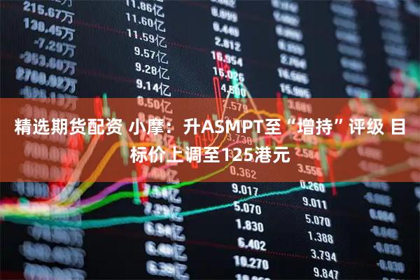 精选期货配资 小摩：升ASMPT至“增持”评级 目标价上调至125港元