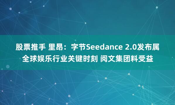 股票推手 里昂：字节Seedance 2.0发布属全球娱乐行业关键时刻 阅文集团料受益
