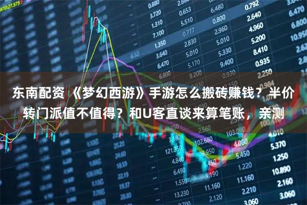 东南配资 《梦幻西游》手游怎么搬砖赚钱？半价转门派值不值得？和U客直谈来算笔账，亲测