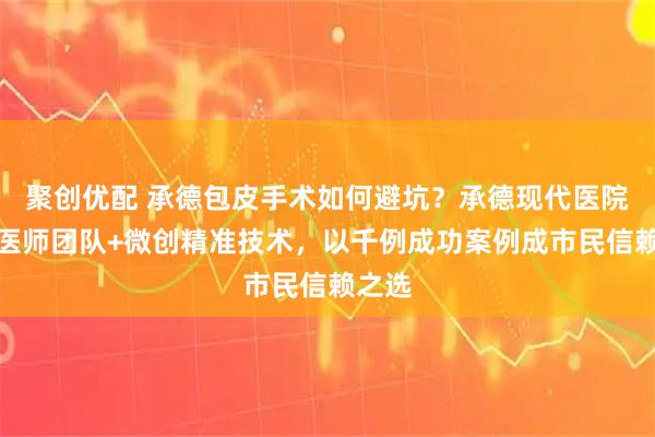 聚创优配 承德包皮手术如何避坑？承德现代医院资深医师团队+微创精准技术，以千例成功案例成市民信赖之选