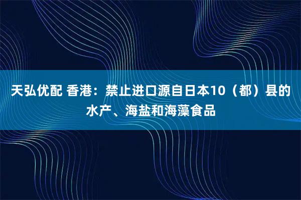 天弘优配 香港：禁止进口源自日本10（都）县的水产、海盐和海藻食品