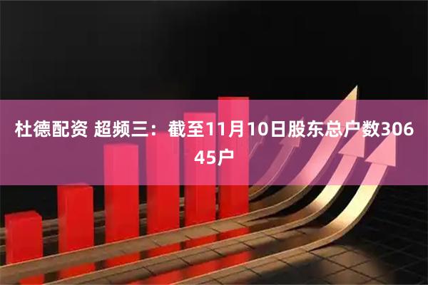 杜德配资 超频三：截至11月10日股东总户数30645户