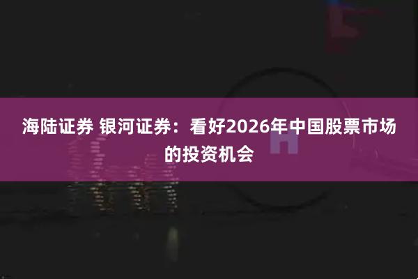 海陆证券 银河证券：看好2026年中国股票市场的投资机会