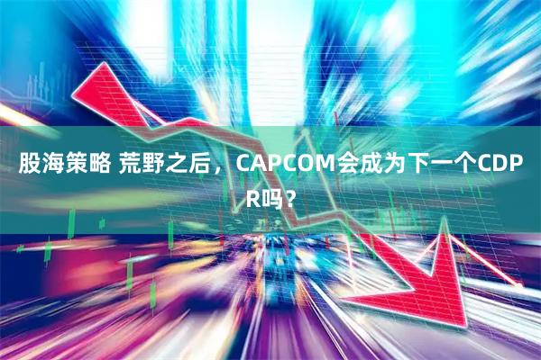 股海策略 荒野之后，CAPCOM会成为下一个CDPR吗？
