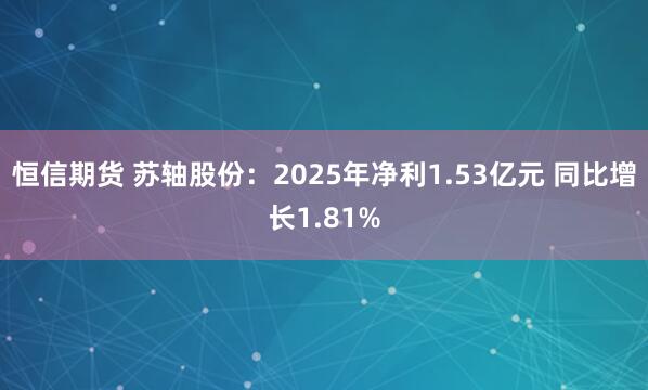 恒信期货 苏轴股份：2025年净利1.53亿元 同比增长1.81%