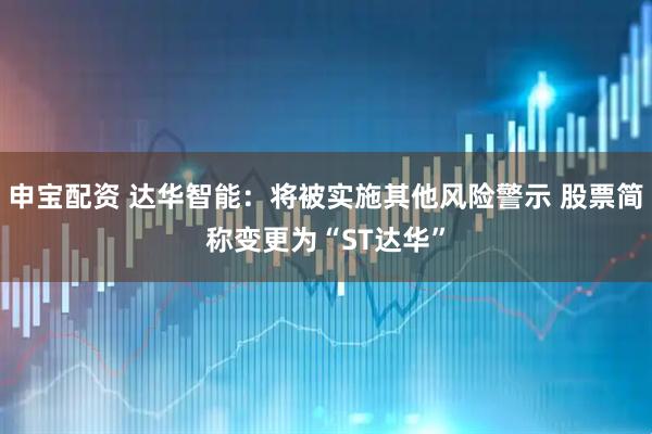 申宝配资 达华智能：将被实施其他风险警示 股票简称变更为“ST达华”