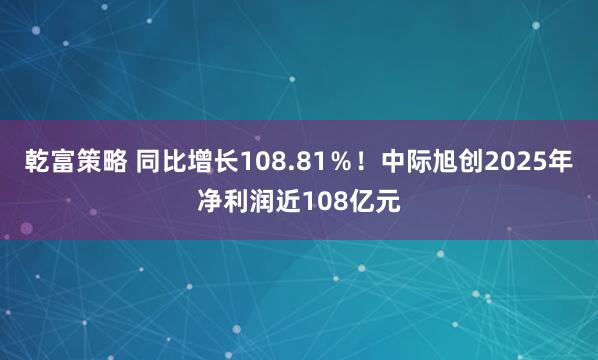 乾富策略 同比增长108.81％！中际旭创2025年净利润近108亿元