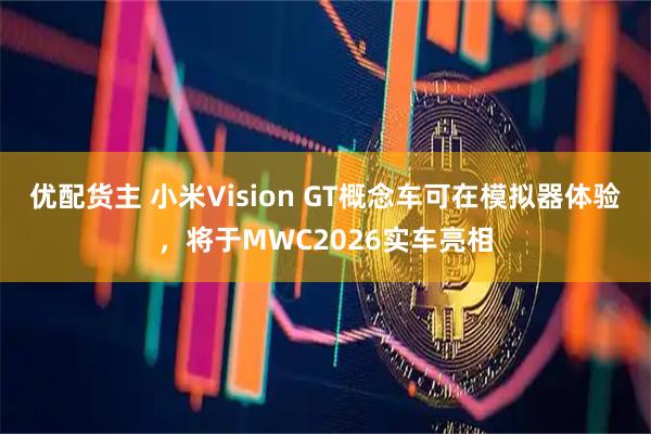 优配货主 小米Vision GT概念车可在模拟器体验，将于MWC2026实车亮相