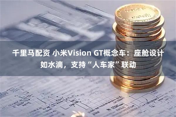 千里马配资 小米Vision GT概念车：座舱设计如水滴，支持“人车家”联动