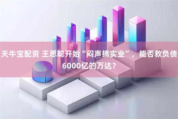天牛宝配资 王思聪开始“闷声搞实业”，能否救负债6000亿的万达？