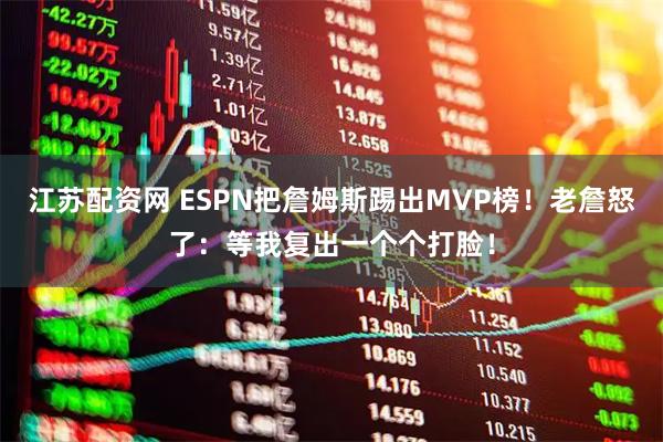 江苏配资网 ESPN把詹姆斯踢出MVP榜！老詹怒了：等我复出一个个打脸！