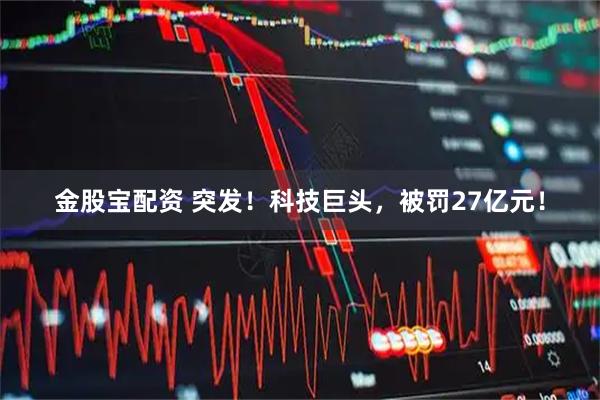 金股宝配资 突发！科技巨头，被罚27亿元！