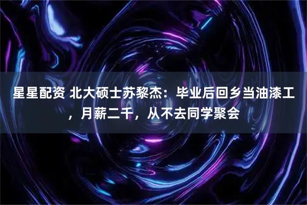 星星配资 北大硕士苏黎杰：毕业后回乡当油漆工，月薪二千，从不去同学聚会